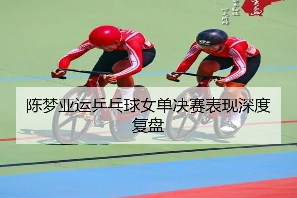 陈梦亚运乒乓球女单决赛表现深度复盘